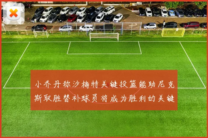 小乔丹称沙梅特关键投篮能助尼克斯取胜替补球员将成为胜利的关键因素