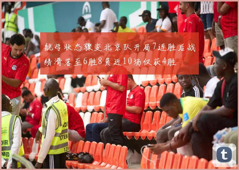 航母状态骤变北京队开局7连胜后战绩滑落至6胜8负近10场仅获4胜