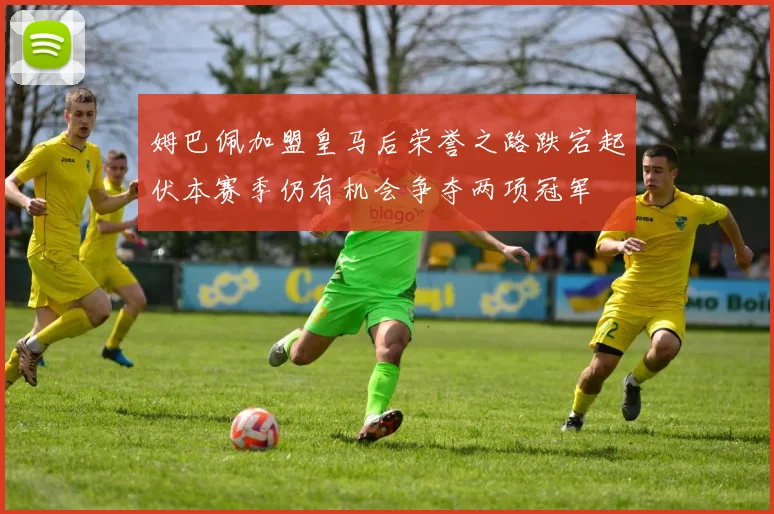 姆巴佩加盟皇马后荣誉之路跌宕起伏本赛季仍有机会争夺两项冠军