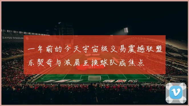 一年前的今天宇宙级交易震撼联盟东契奇与浓眉互换球队成焦点