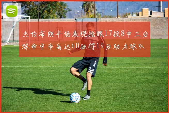 杰伦布朗半场表现抢眼17投8中三分球命中率高达60独得19分助力球队