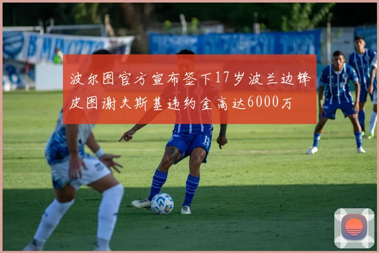 波尔图官方宣布签下17岁波兰边锋皮图谢夫斯基违约金高达6000万
