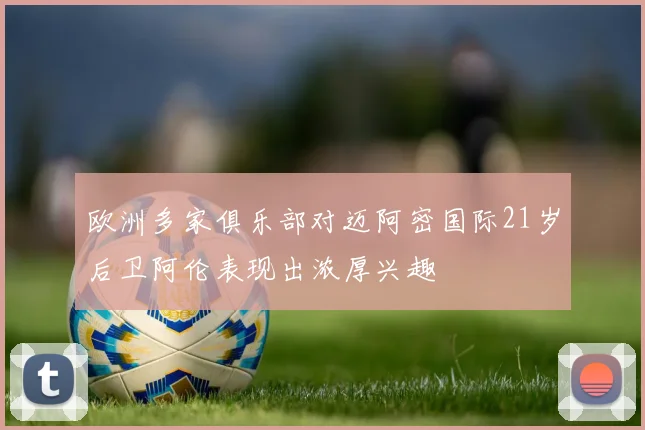 欧洲多家俱乐部对迈阿密国际21岁后卫阿伦表现出浓厚兴趣