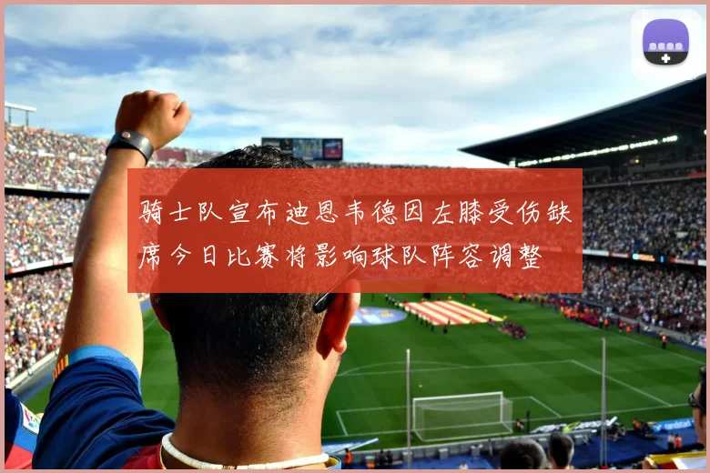 骑士队宣布迪恩韦德因左膝受伤缺席今日比赛将影响球队阵容调整