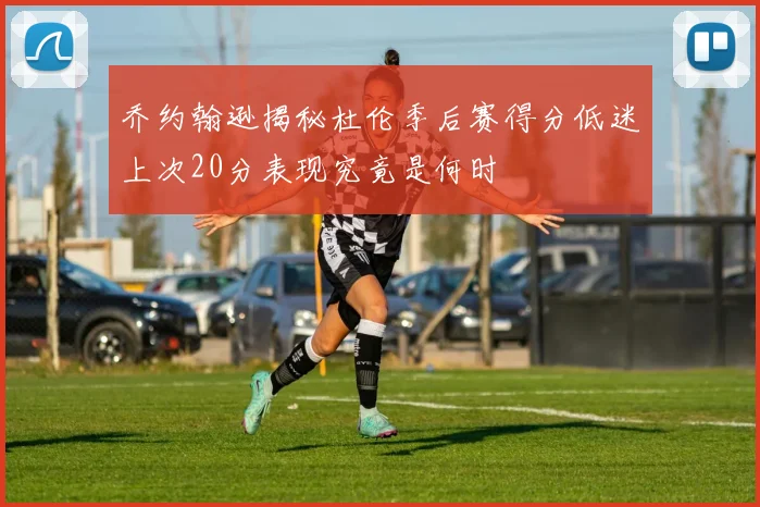 乔约翰逊揭秘杜伦季后赛得分低迷上次20分表现究竟是何时