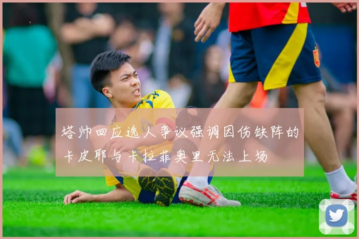 塔帅回应选人争议强调因伤缺阵的卡皮耶与卡拉菲奥里无法上场