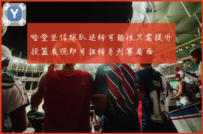 哈登坚信球队逆转可能性只需提升投篮表现即可扭转系列赛局面