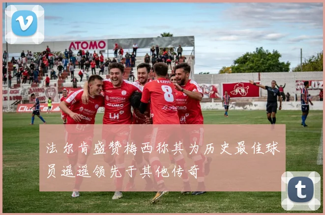 法尔肯盛赞梅西称其为历史最佳球员遥遥领先于其他传奇
