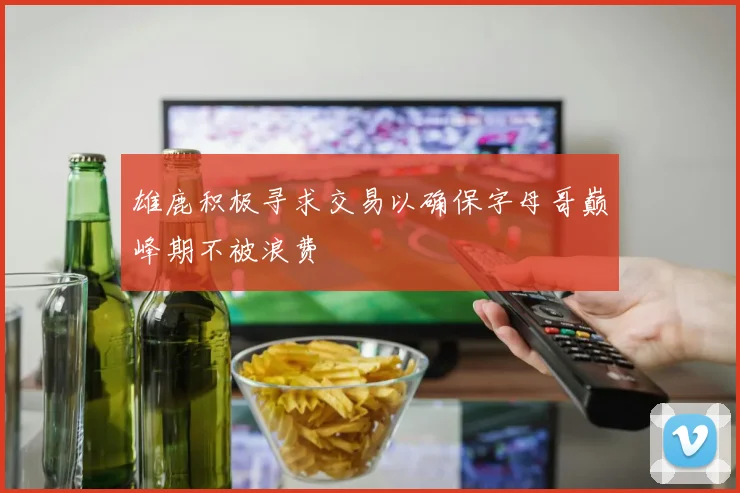 雄鹿积极寻求交易以确保字母哥巅峰期不被浪费