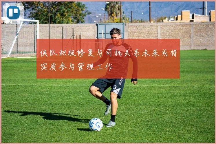 侠队积极修复与司机关系未来或将实质参与管理工作
